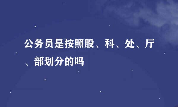 公务员是按照股、科、处、厅、部划分的吗