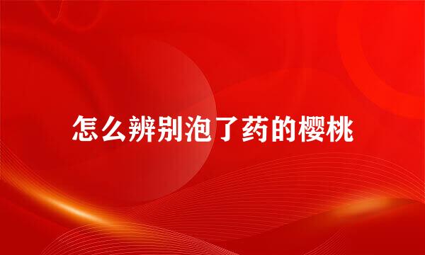 怎么辨别泡了药的樱桃