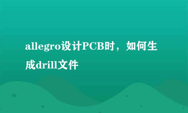 allegro设计PCB时,如何生成drill文件