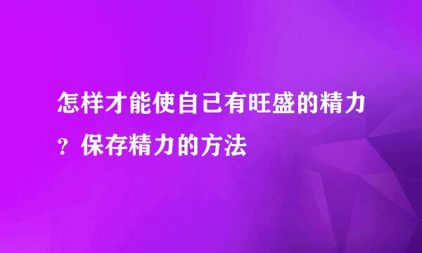 怎样才能使自己有旺盛的精力?保存精力的方法