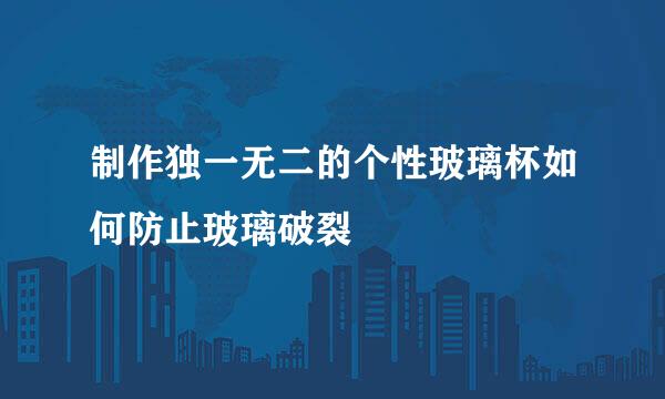 制作独一无二的个性玻璃杯如何防止玻璃破裂