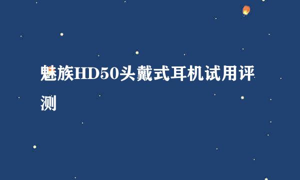 魅族HD50头戴式耳机试用评测