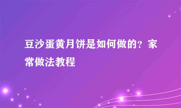 豆沙蛋黄月饼是如何做的?家常做法教程