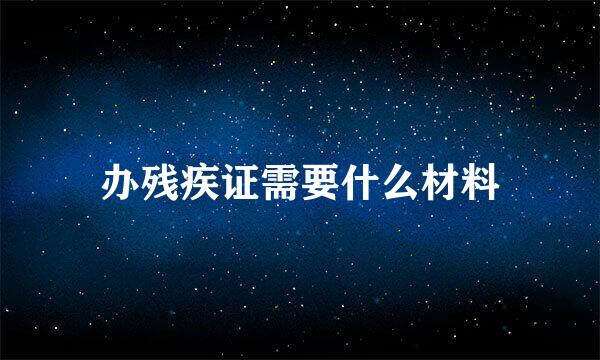 办残疾证需要什么材料