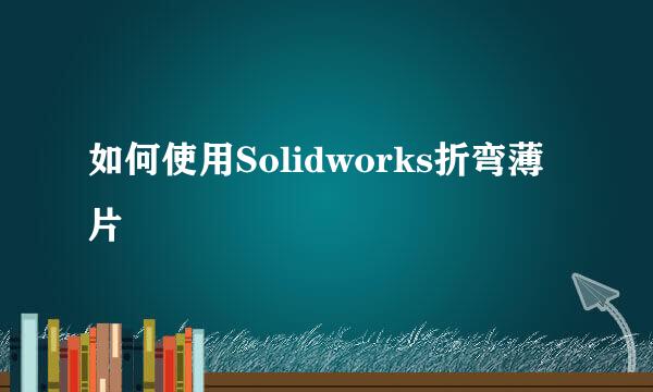 如何使用Solidworks折弯薄片
