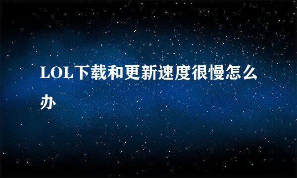 LOL下载和更新速度很慢怎么办