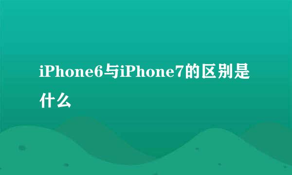 iPhone6与iPhone7的区别是什么