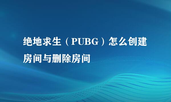 绝地求生（PUBG）怎么创建房间与删除房间