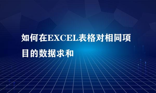 如何在EXCEL表格对相同项目的数据求和