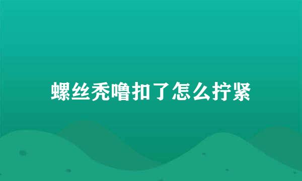 螺丝秃噜扣了怎么拧紧