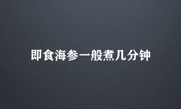 即食海参一般煮几分钟