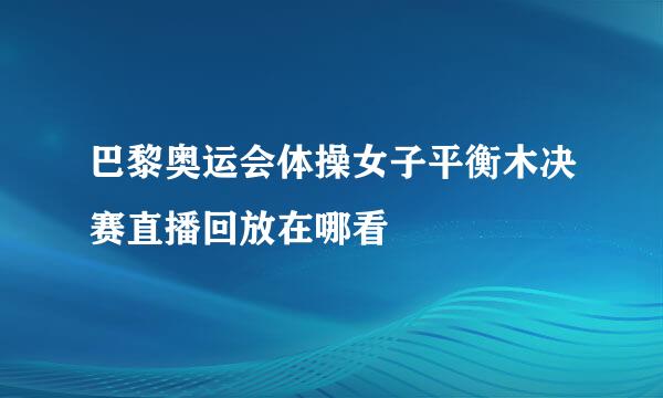 巴黎奥运会体操女子平衡木决赛直播回放在哪看