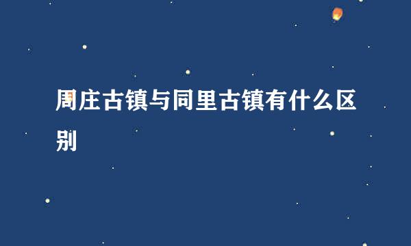 周庄古镇与同里古镇有什么区别