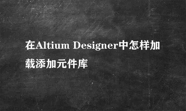 在Altium Designer中怎样加载添加元件库