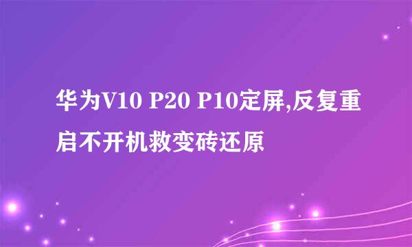 华为V10 P20 P10定屏,反复重启不开机救变砖还原