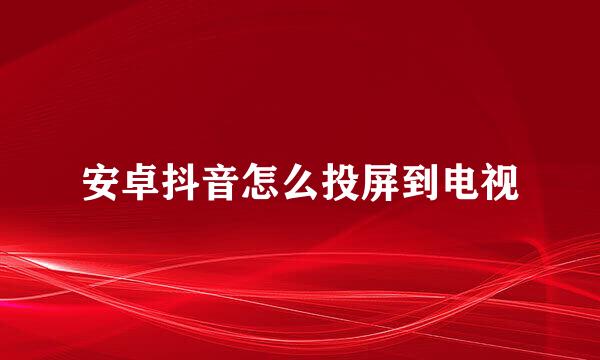 安卓抖音怎么投屏到电视