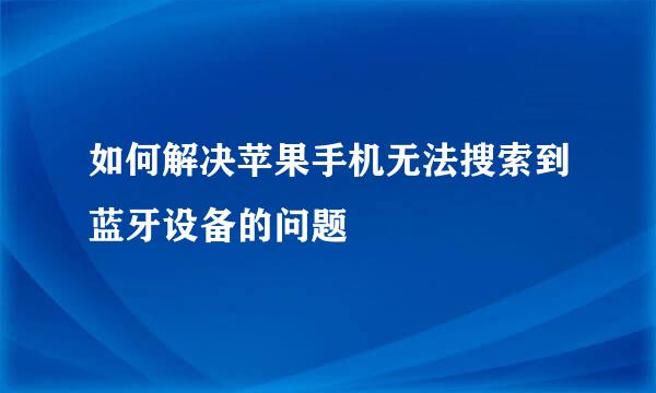 如何解决苹果手机无法搜索到蓝牙设备的问题