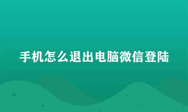 手机怎么退出电脑微信登陆