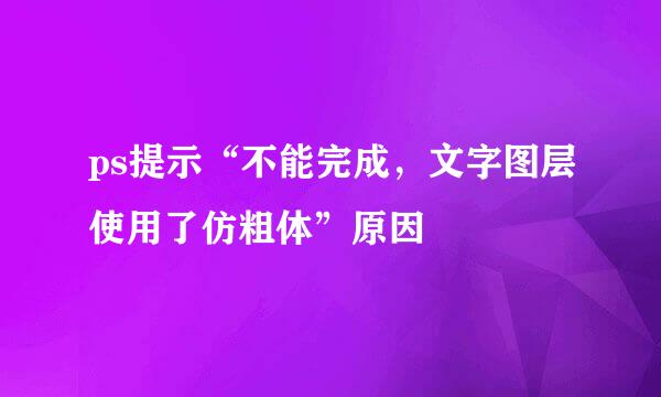 ps提示“不能完成,文字图层使用了仿粗体”原因