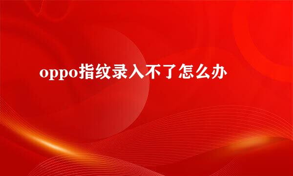 oppo指纹录入不了怎么办