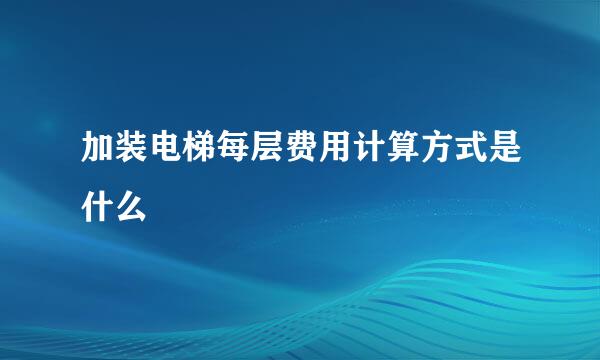 加装电梯每层费用计算方式是什么