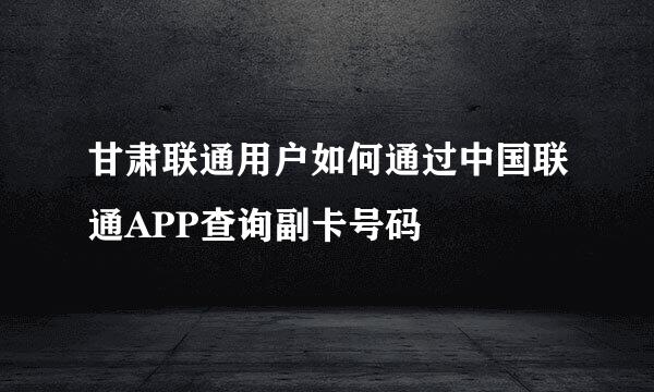 甘肃联通用户如何通过中国联通APP查询副卡号码