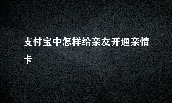 支付宝中怎样给亲友开通亲情卡