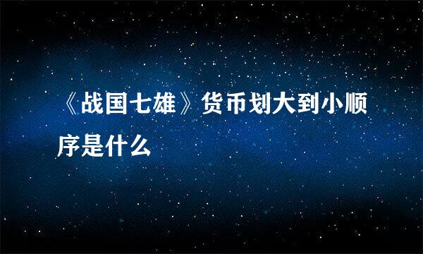 《战国七雄》货币划大到小顺序是什么
