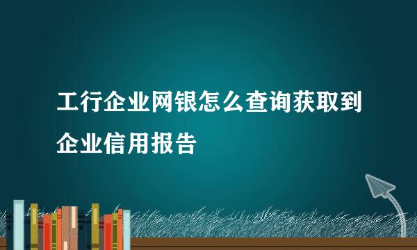 工行企业网银怎么查询获取到企业信用报告
