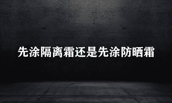 先涂隔离霜还是先涂防晒霜