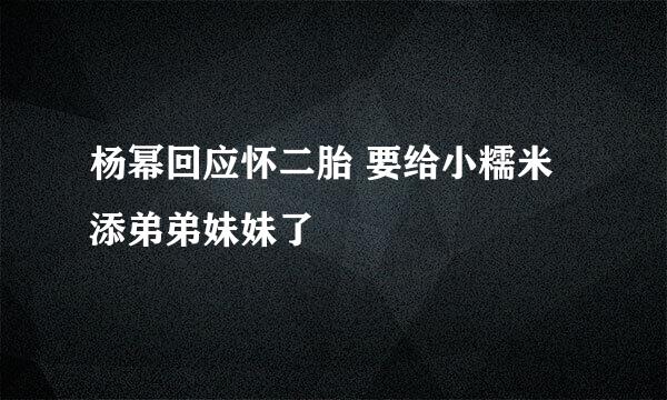 杨幂回应怀二胎 要给小糯米添弟弟妹妹了