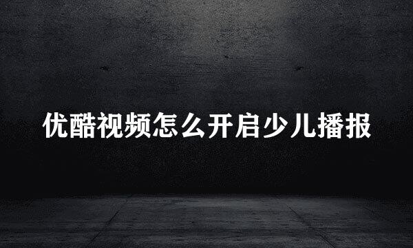 优酷视频怎么开启少儿播报