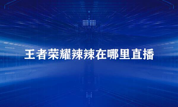 王者荣耀辣辣在哪里直播