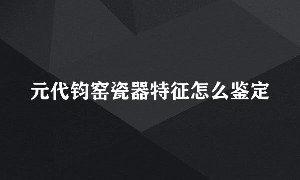 元代钧窑瓷器特征怎么鉴定