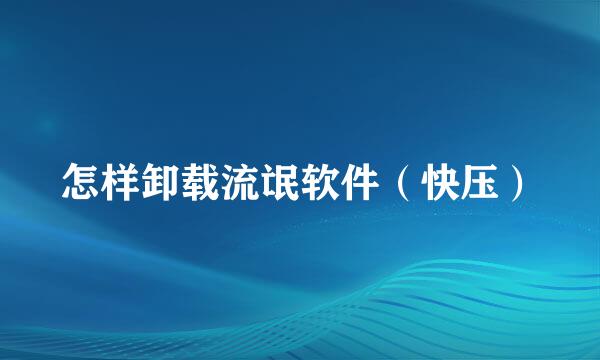 怎样卸载流氓软件(快压)