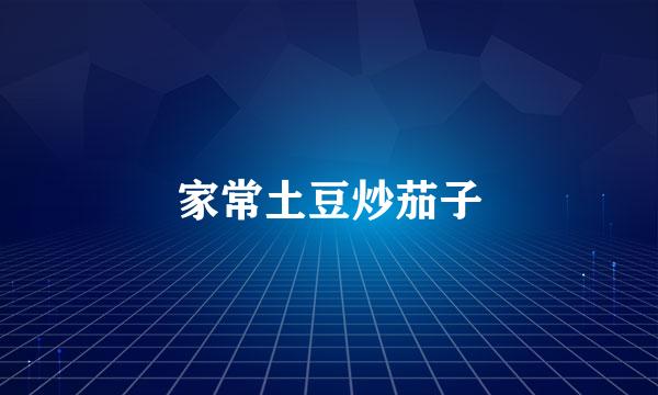家常土豆炒茄子