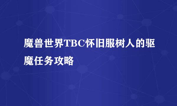 魔兽世界TBC怀旧服树人的驱魔任务攻略