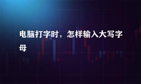 电脑打字时，怎样输入大写字母