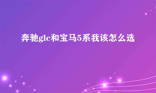 奔驰glc和宝马5系我该怎么选