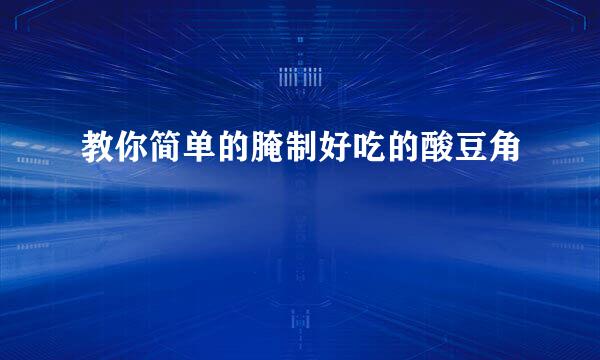 教你简单的腌制好吃的酸豆角