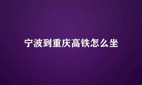 宁波到重庆高铁怎么坐