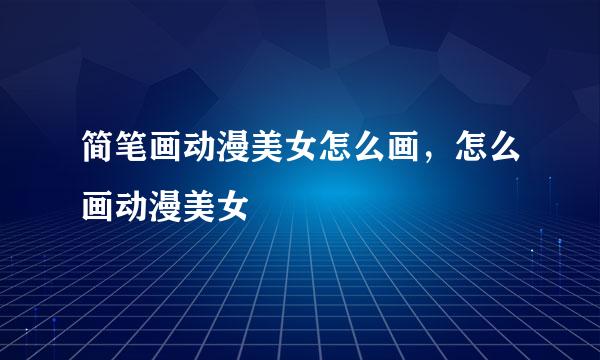 简笔画动漫美女怎么画,怎么画动漫美女