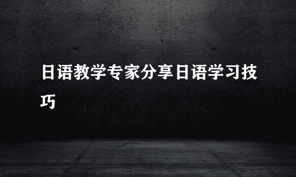 日语教学专家分享日语学习技巧