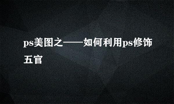 ps美图之——如何利用ps修饰五官