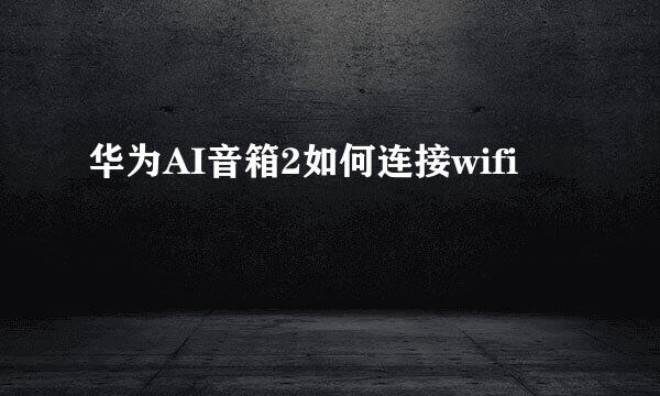 华为AI音箱2如何连接wifi