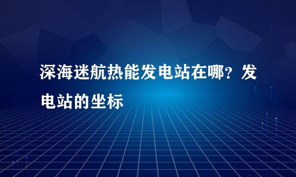 深海迷航热能发电站在哪?发电站的坐标