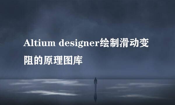 Altium designer绘制滑动变阻的原理图库