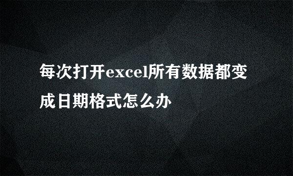 每次打开excel所有数据都变成日期格式怎么办