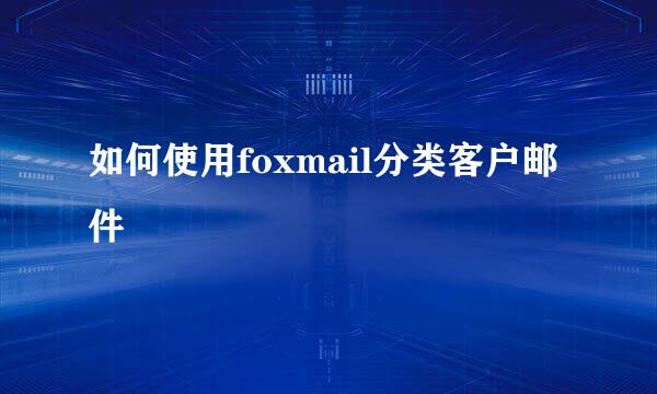 如何使用foxmail分类客户邮件