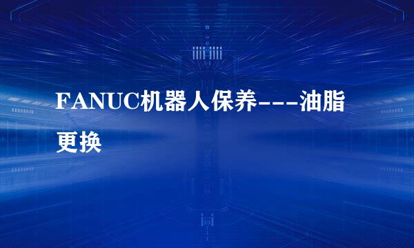 FANUC机器人保养---油脂更换